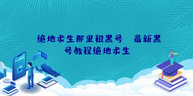 「绝地求生那里租黑号」|最新黑号教程绝地求生